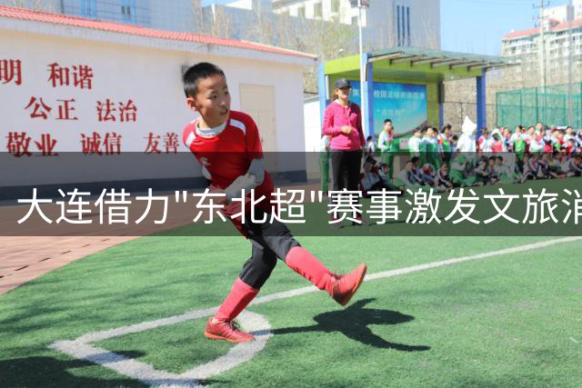大连借力"东北超"赛事激发文旅消费新动能